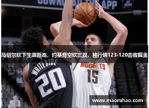 马绍尔砍下生涯新高，约基奇空砍三双，独行侠123-120击败掘金