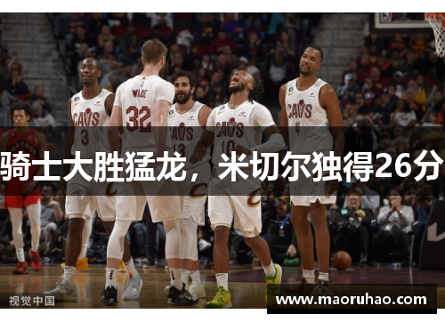 骑士大胜猛龙，米切尔独得26分